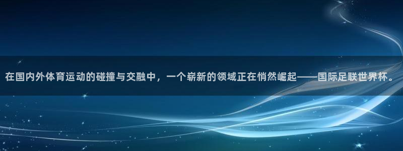在国内外体育运动的碰撞与交融中，一个崭新的领域正在悄然崛起——国际足联世界杯。